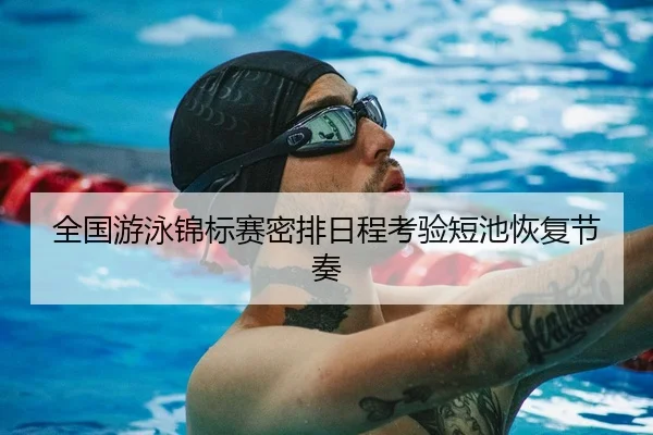 全国游泳锦标赛密排日程考验短池恢复节奏（Sports）